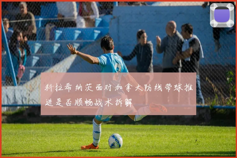 科拉希纳茨面对加拿大防线带球推进是否顺畅战术拆解