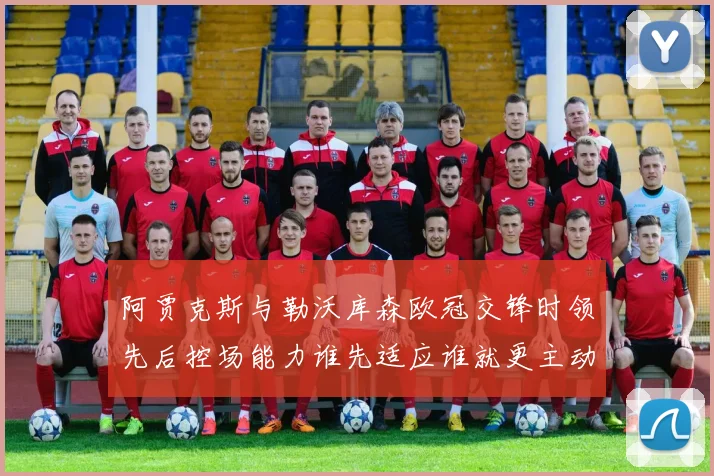 阿贾克斯与勒沃库森欧冠交锋时领先后控场能力谁先适应谁就更主动