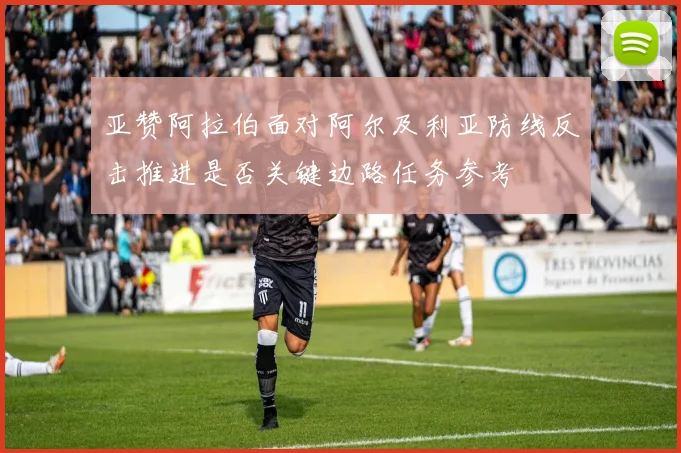 亚赞阿拉伯面对阿尔及利亚防线反击推进是否关键边路任务参考