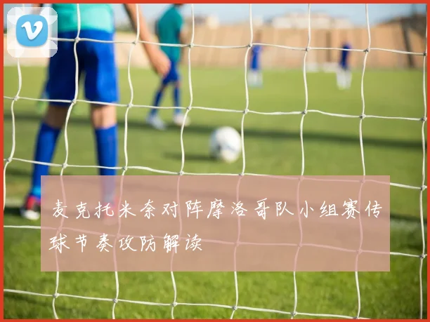 麦克托米奈对阵摩洛哥队小组赛传球节奏攻防解读