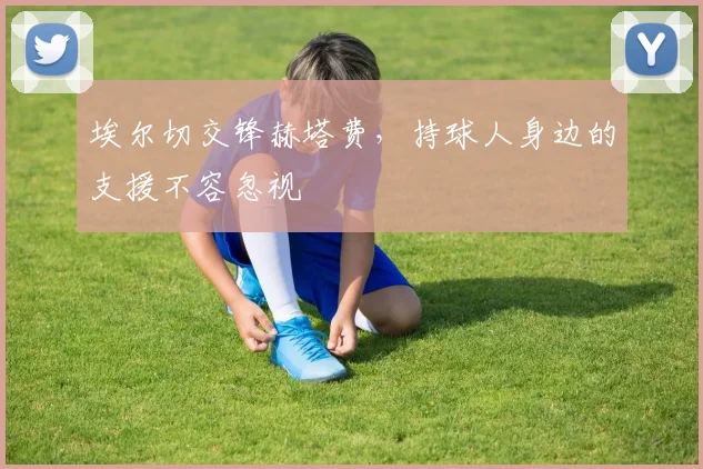 埃尔切交锋赫塔费,持球人身边的支援不容忽视