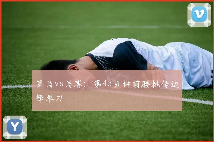 罗马vs马赛：第45分钟前腰挑传边锋单刀