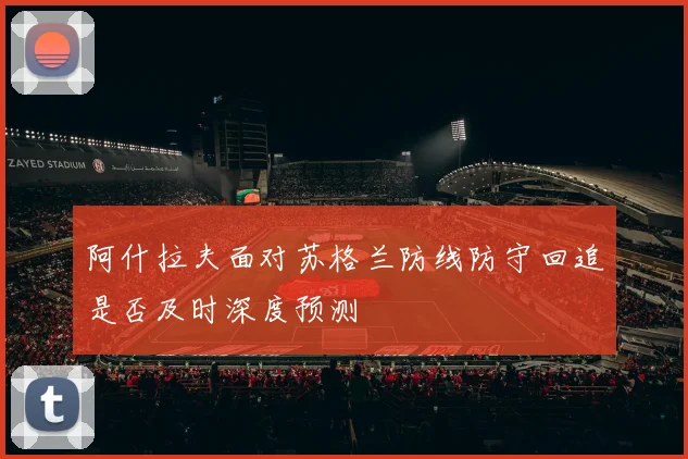 阿什拉夫面对苏格兰防线防守回追是否及时深度预测