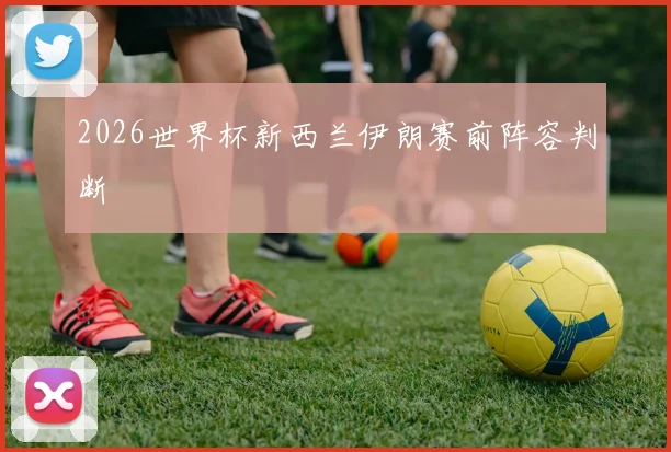 2026世界杯新西兰伊朗赛前阵容判断
