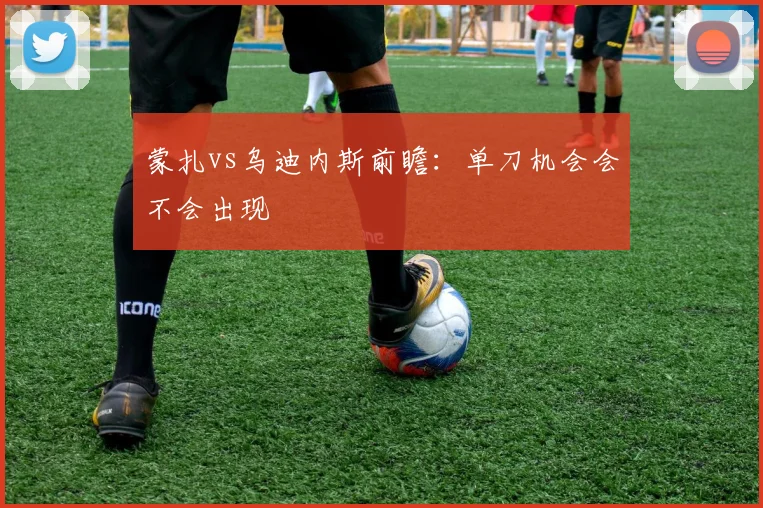 蒙扎vs乌迪内斯前瞻：单刀机会会不会出现