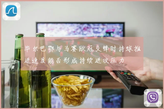 毕尔巴鄂与马赛欧冠交锋时持球推进速度能否形成持续进攻压力