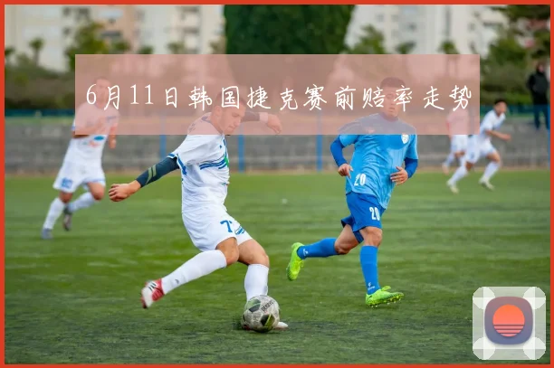 6月11日韩国捷克赛前赔率走势