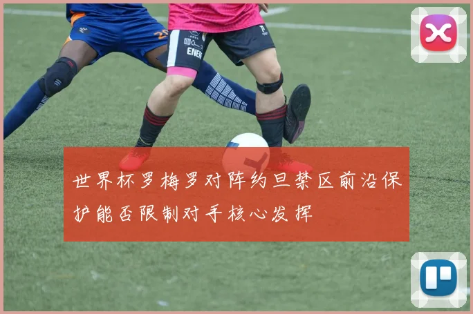 世界杯罗梅罗对阵约旦禁区前沿保护能否限制对手核心发挥