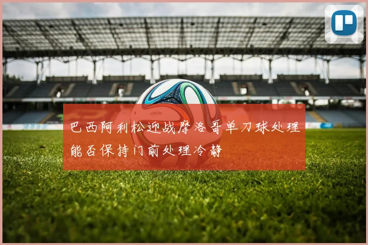 巴西阿利松迎战摩洛哥单刀球处理能否保持门前处理冷静