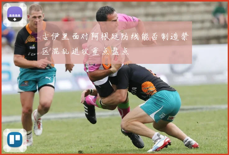 古伊里面对阿根廷防线能否制造禁区混乱进攻重点盘点