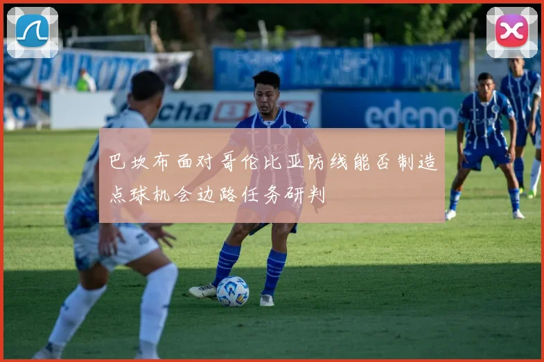 巴坎布面对哥伦比亚防线能否制造点球机会边路任务研判