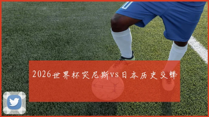 2026世界杯突尼斯vs日本历史交锋