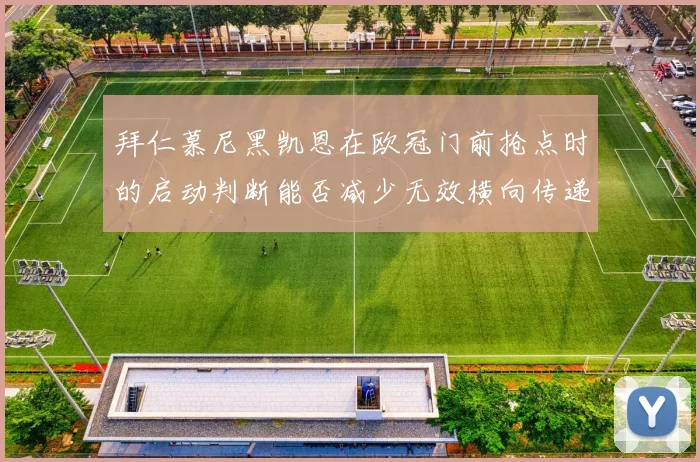 拜仁慕尼黑凯恩在欧冠门前抢点时的启动判断能否减少无效横向传递