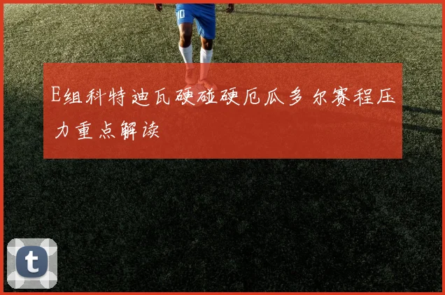 E组科特迪瓦硬碰硬厄瓜多尔赛程压力重点解读