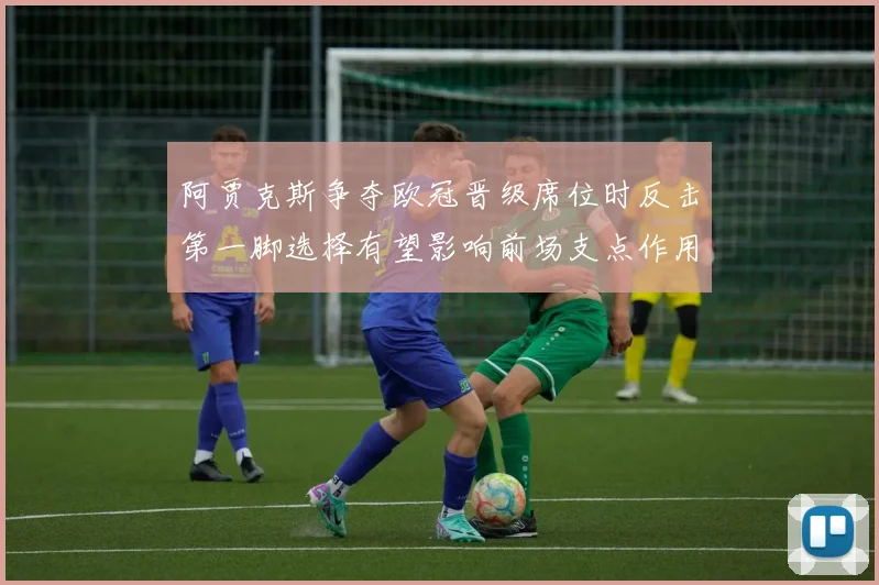 阿贾克斯争夺欧冠晋级席位时反击第一脚选择有望影响前场支点作用