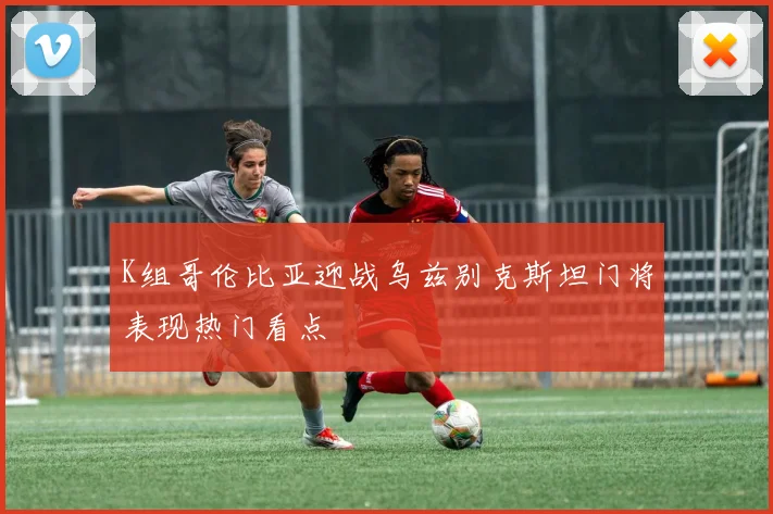 K组哥伦比亚迎战乌兹别克斯坦门将表现热门看点