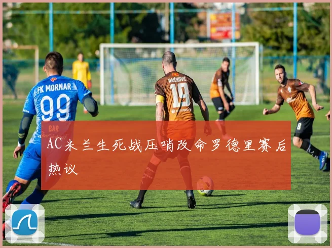 AC米兰生死战压哨改命罗德里赛后热议