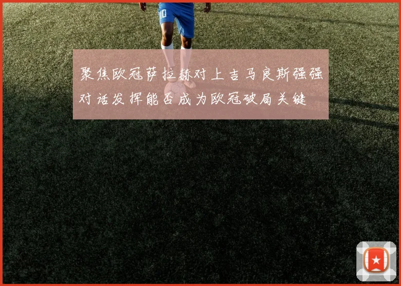 聚焦欧冠萨拉赫对上吉马良斯强强对话发挥能否成为欧冠破局关键