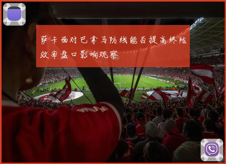 萨卡面对巴拿马防线能否提高终结效率盘口影响观察