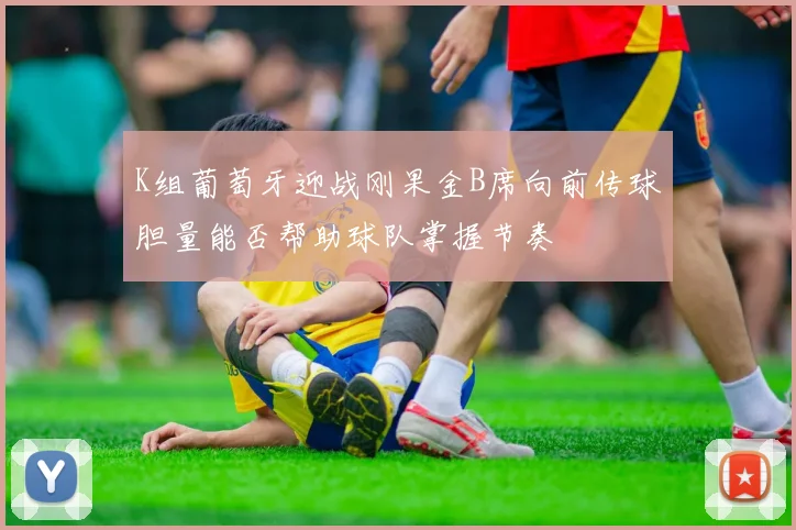 K组葡萄牙迎战刚果金B席向前传球胆量能否帮助球队掌握节奏