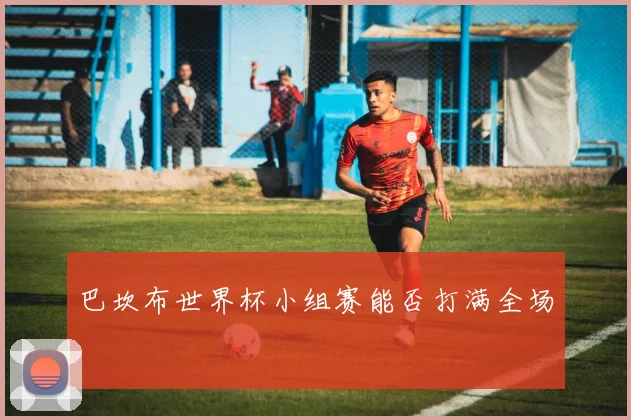 巴坎布世界杯小组赛能否打满全场