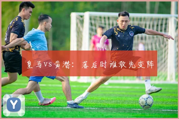 皇马vs黄潜：落后时谁敢先变阵
