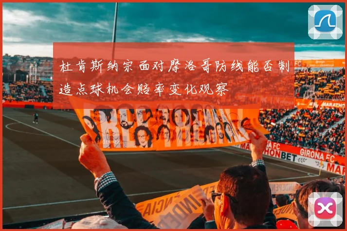 杜肯斯纳宗面对摩洛哥防线能否制造点球机会赔率变化观察