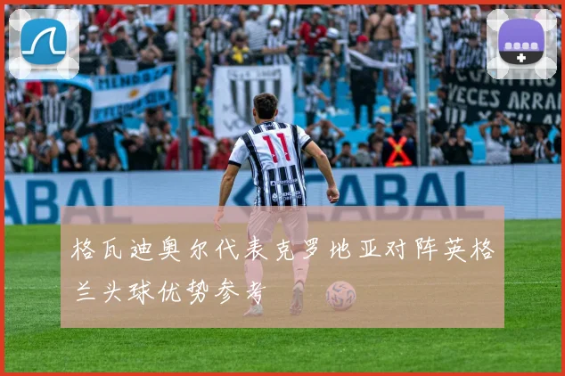 格瓦迪奥尔代表克罗地亚对阵英格兰头球优势参考