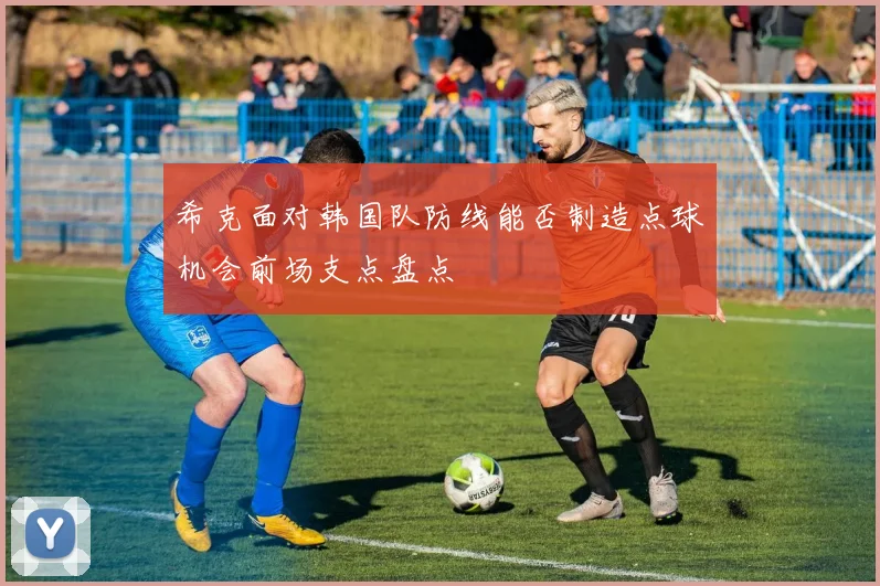 希克面对韩国队防线能否制造点球机会前场支点盘点