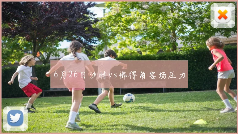 6月26日沙特vs佛得角客场压力