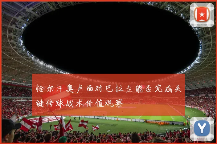 恰尔汗奥卢面对巴拉圭能否完成关键传球战术价值观察