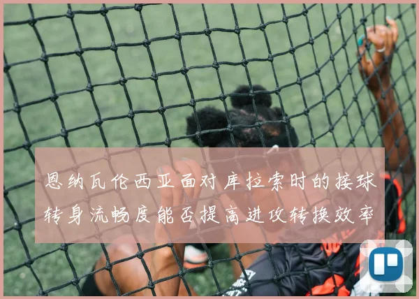 恩纳瓦伦西亚面对库拉索时的接球转身流畅度能否提高进攻转换效率