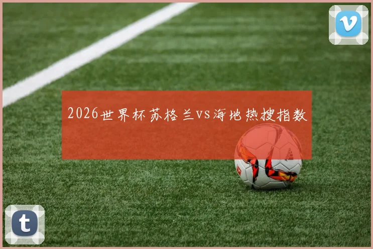 2026世界杯苏格兰vs海地热搜指数