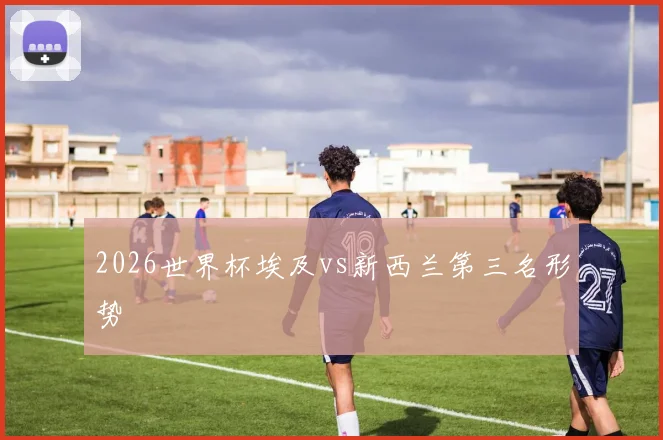 2026世界杯埃及vs新西兰第三名形势